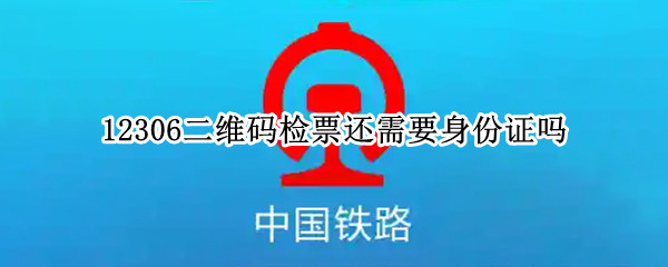 12306二维码检票还需要身份证吗