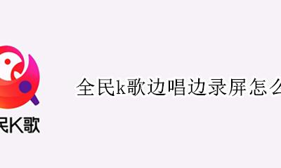 录制全民k歌唱歌时录屏 全民k歌边唱边录屏怎么设置