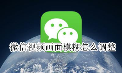 微信视频怎么很模糊 微信视频画面模糊怎么调整