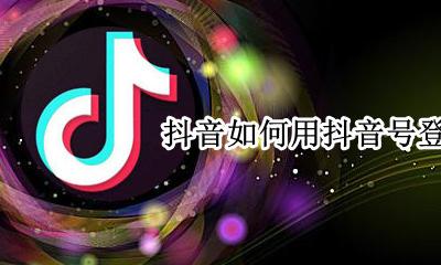 抖音如何用抖音号登录 怎么用抖音号登录抖音