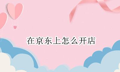 在京东上怎么开店 如何在京东上开网店