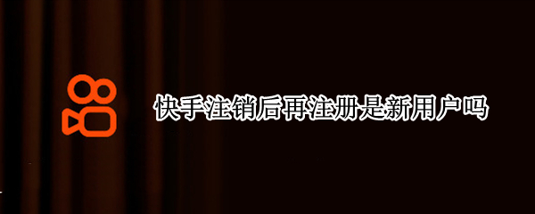 快手注销后再注册是新用户吗