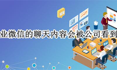 公司能检测到微信聊天内容吗 企业微信的聊天内容会被公司看到吗