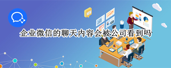 企业微信的聊天内容会被公司看到吗