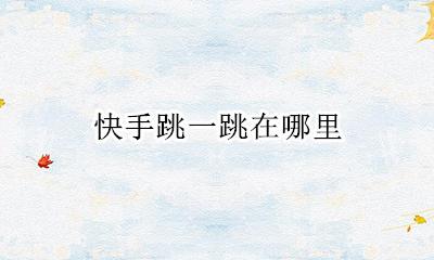 快手跳一跳在哪里 快手上会跳舞动作在哪里学的