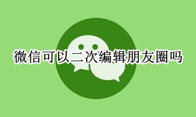微信可以二次编辑朋友圈吗 微信朋友圈可以再次编辑吗