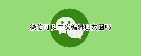 微信可以二次编辑朋友圈吗