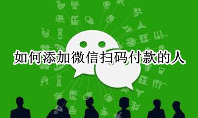 如何添加微信扫码付款的人 微信可以添加扫码付款的人吗