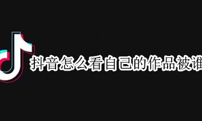 抖音怎么看谁看过自己的作品 抖音怎么看自己的作品被谁收藏了