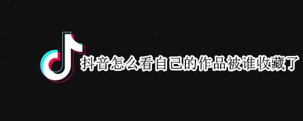 抖音怎么看自己的作品被谁收藏了