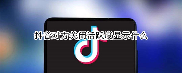 抖音对方关闭活跃度显示什么