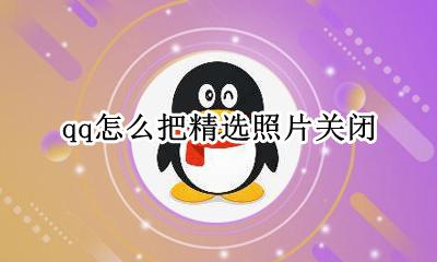 qq怎么把精选照片关闭 qq里怎么关闭精选照片