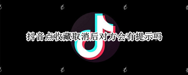 抖音点收藏取消后对方会有提示吗