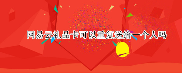 网易云礼品卡可以重复送给一个人吗