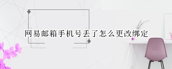网易邮箱手机号丢了怎么更改绑定