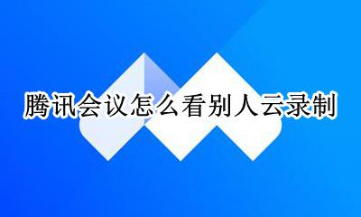 腾讯会议怎么看别人云录制 手机腾讯会议云录制的视频在哪里能找到