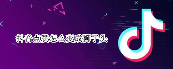 抖音点赞怎么变成狮子头