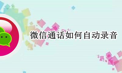微信通话如何自动录音 微信通话可以自动录音吗?