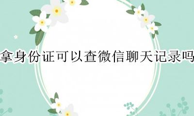 拿身份证可以查微信聊天记录吗 用身份证能查出微信聊天记录吗
