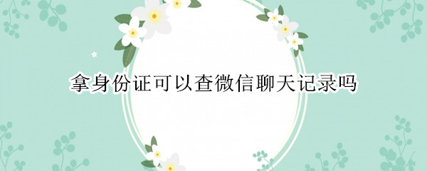 拿身份证可以查微信聊天记录吗
