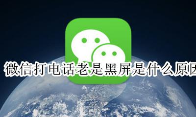 微信电话黑屏是怎么回事 微信打电话老是黑屏是什么原因