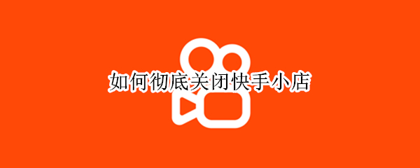 如何彻底关闭快手小店