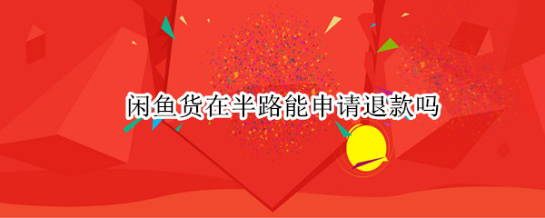 闲鱼货在半路能申请退款吗