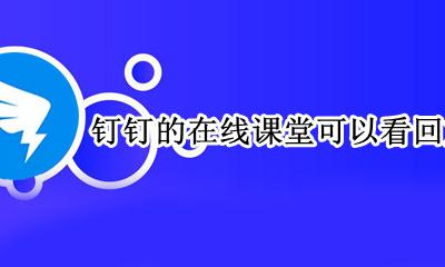钉钉在线课堂怎么看回放吗 钉钉的在线课堂可以看回放吗