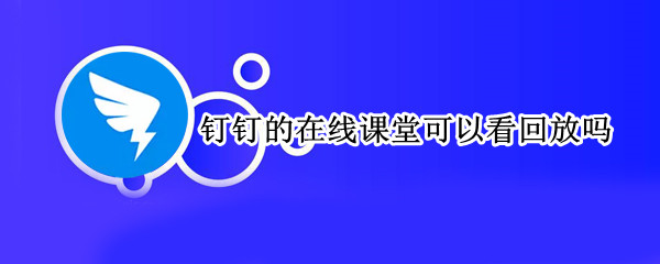 钉钉的在线课堂可以看回放吗