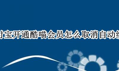 支付宝怎么关闭酷喵自动续费 支付宝开通酷喵会员怎么取消自动续费
