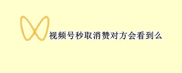 视频号秒取消赞对方会看到么