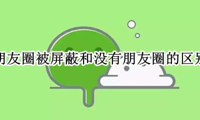 没有朋友圈跟被屏蔽的区别 朋友圈被屏蔽和没有朋友圈的区别