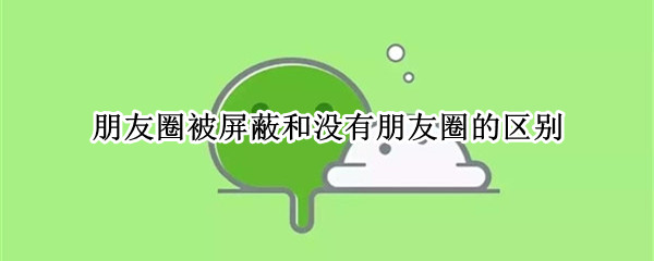 朋友圈被屏蔽和没有朋友圈的区别