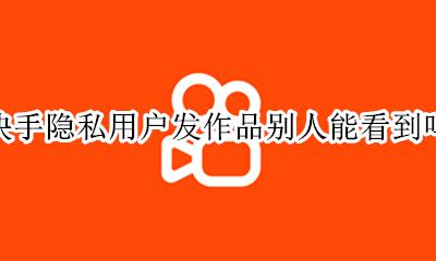 快手隐私用户发作品别人能看到吗 快手的隐私用户怎么才能看到作品