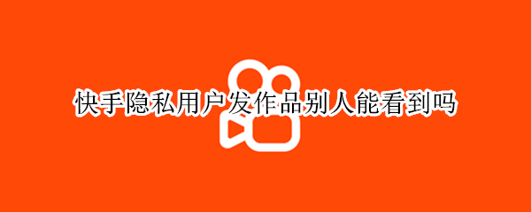 快手隐私用户发作品别人能看到吗