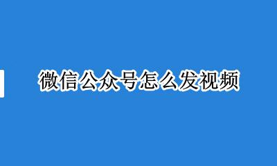 微信公众号怎么发视频 微信公众平台如何上传视频