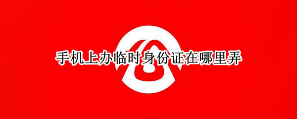 手机上办临时身份证在哪里弄