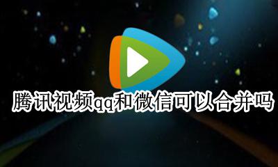 腾讯视频会员微信和qq合并 腾讯视频qq和微信可以合并吗