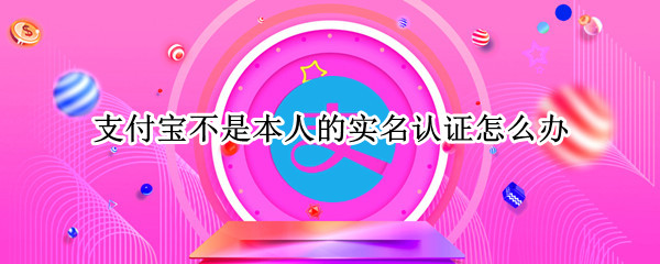 支付宝不是本人的实名认证怎么办