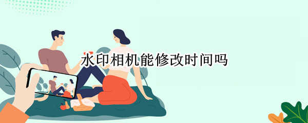 水印相机能修改时间吗