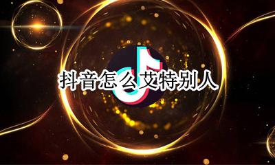抖音怎么艾特别人？ 抖音怎么艾特别人看视频