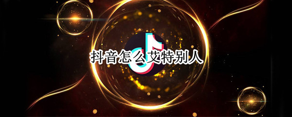 抖音怎么艾特别人?