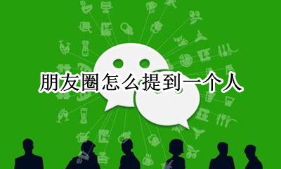 朋友圈怎么提到一个人 怎么发朋友圈提到某人