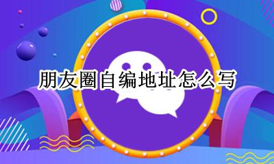 微信朋友圈自编地址 朋友圈自编地址怎么写