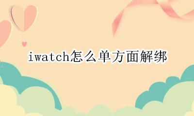 iwatch 解除绑定 iwatch怎么单方面解绑