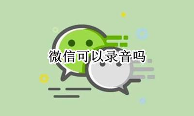 微信可以录音吗 微信语音可以录音吗