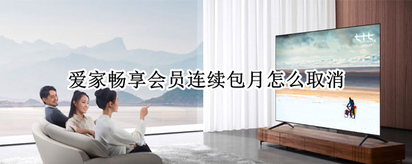 爱家畅享会员连续包月怎么取消