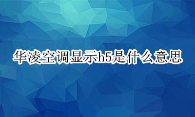 华凌空调显示h5是什么意思 华凌空调制热出现H5什么情况