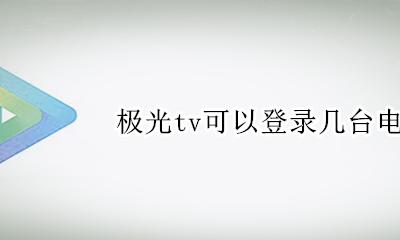 极光tv可以登录几台电视 极光tv会员可以登录几台电视