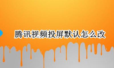 腾讯视频投屏默认怎么改 腾讯视频投屏在哪里设置